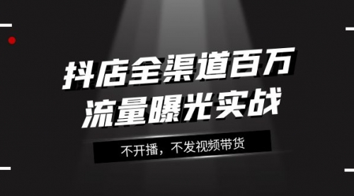 【副业项目8138期】抖店-全渠道百万流量曝光实战，不开播，不发视频带货（16节课）-悠闲副业网