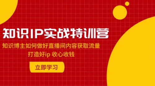 【副业项目8167期】知识IP实战特训营：知识博主如何做好直播间内容获取流量 打造好ip 收心收钱-悠闲副业网