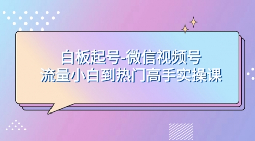 【副业项目8198期】白板起号-微信视频号流量小白到热门高手实操课-悠闲副业网