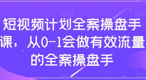 【副业项目8243期】短视频计划-全案操盘手课，从0-1会做有效流量的全案操盘手-悠闲副业网