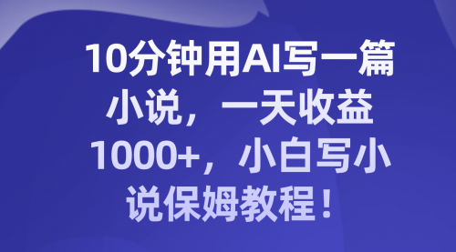 【副业项目8248期】10分钟用AI写一篇小说，一天收益1000+，小白写小说保姆教程！-悠闲副业网