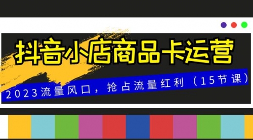 【副业项目8252期】抖音小店商品卡运营，2023流量风口，抢占流量红利（15节课）-悠闲副业网