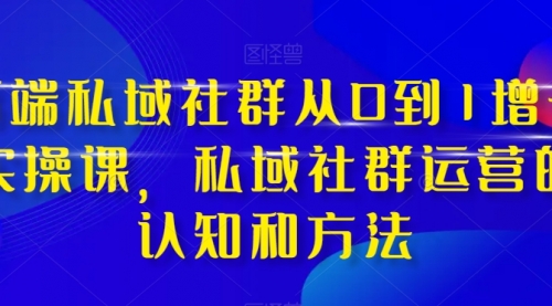 【副业项目8276期】高端 私域社群从0到1增长实战课，私域社群运营的认知和方法（37节课）-悠闲副业网