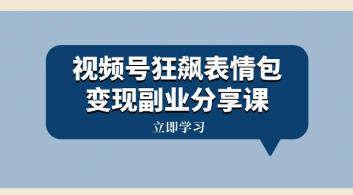 【副业项目8318期】视频号狂飙表情包变现副业分享课，一条龙玩法分享给你（附素材资源）-悠闲副业网