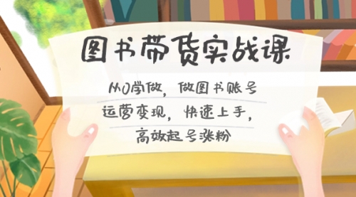 【副业8787期】图书带货实战课2.0，从0学做，做图书账号运营变现，快速上手，高效起号涨粉-悠闲副业网