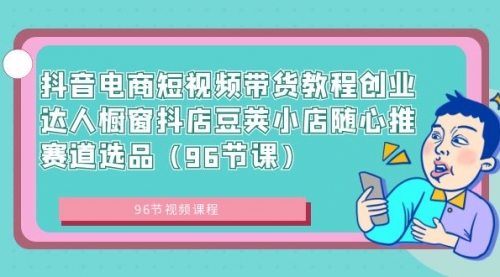 【副业8863期】抖音电商短视频带货教程 创业达人橱窗抖店 豆荚小店随心推赛道选品（96节课）-悠闲副业网