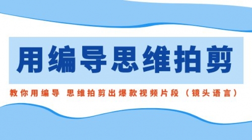 【副业8866期】用编导的思维拍剪，教你用编导 思维拍剪出爆款视频片段（镜头语言）-悠闲副业网