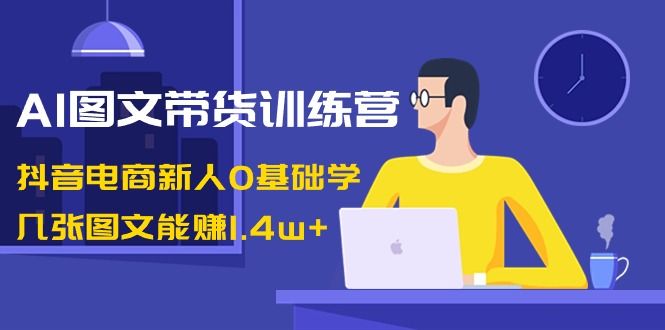 【副业8898期】AI图文带货训练营：抖音电商新人0基础学，几张图文能赚1.4w+-悠闲副业网
