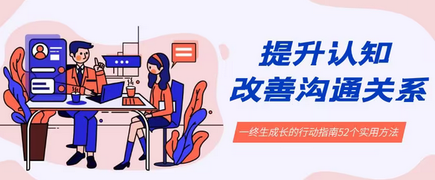 【副业8901期】提升认知 改善沟通关系,一终生成长的行动指南 52个实用方法+21节课-悠闲副业网