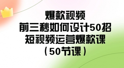 【副业8916期】爆款视频-前三秒如何设计50招：短视频运营爆款课（50节课）-悠闲副业网