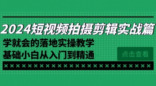【副业8923期】2024短视频拍摄剪辑实操篇，学就会的落地实操教学，基础小白从入门到精通-悠闲副业网