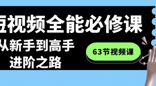 【副业8984期】短视频-全能必修课程：从新手到高手进阶之路（63节视频课）-悠闲副业网