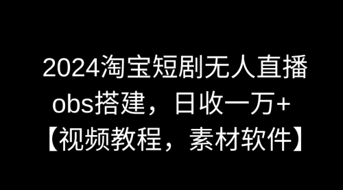 【副业9007期】2024淘宝短剧无人直播3.0，obs搭建，日收一万+，【视频教程，附素材软件】-悠闲副业网