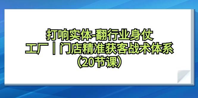 打响实体-翻行业身仗，工厂｜门店精准获客战术体系（20节课）-悠闲副业网