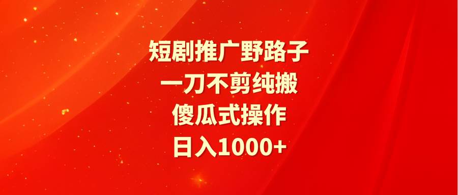短剧推广野路子，一刀不剪纯搬运，傻瓜式操作，日入1000+-悠闲副业网