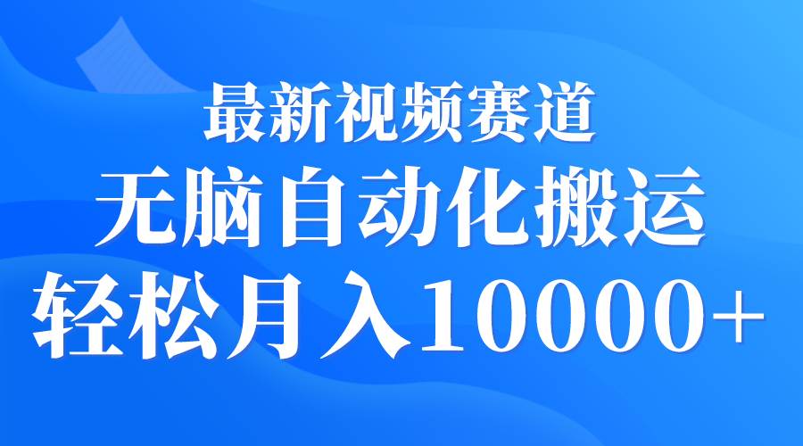 最新视频赛道 无脑自动化搬运 轻松月入10000+-悠闲副业网