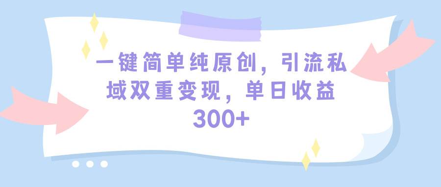一键简单纯原创，引流私域双重变现，单日收益300+（教程+素材）-悠闲副业网