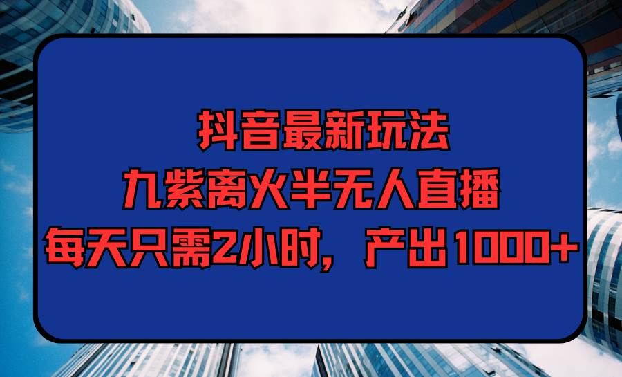 抖音最新玩法，九紫离火半无人直播，每天只需2小时，产出1000+-悠闲副业网