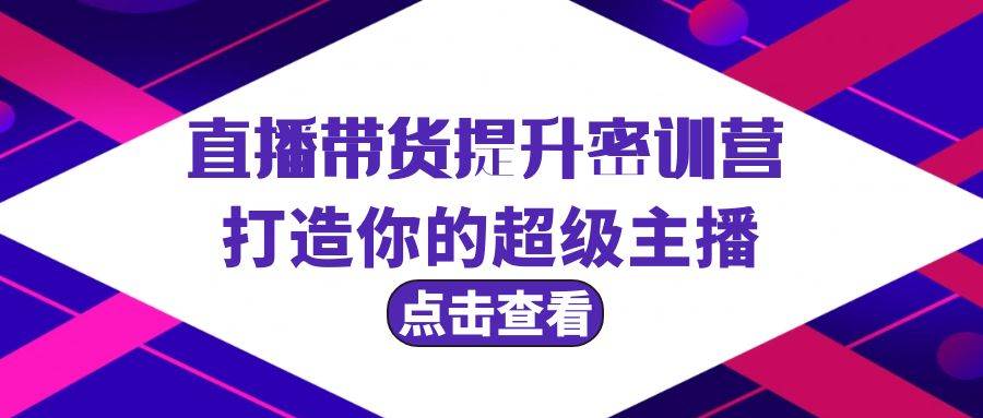 直播带货提升特训营，打造你的超级主播（3节直播课+配套资料）-悠闲副业网