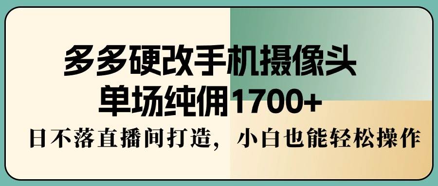 多多硬改手机摄像头，单场纯佣1700+，日不落直播间打造，小白也能轻松操作-悠闲副业网