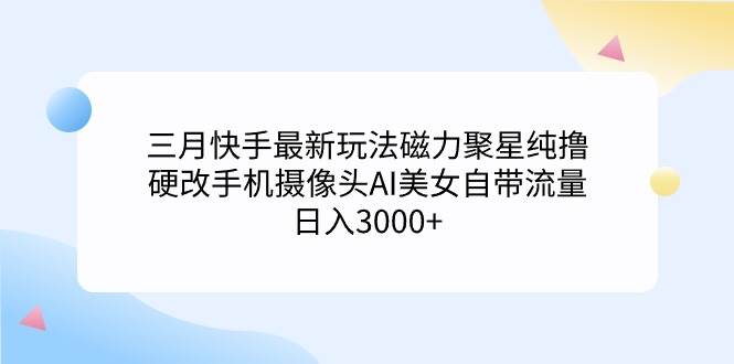 三月快手最新玩法磁力聚星纯撸，硬改手机摄像头AI美女自带流量日入3000+…-悠闲副业网