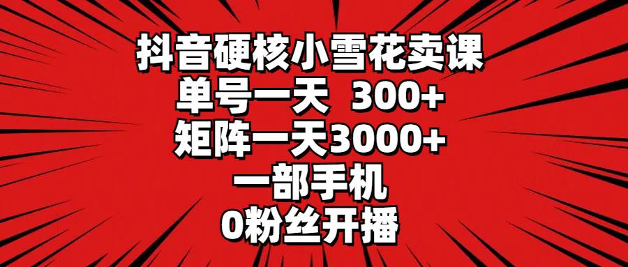 抖音硬核小雪花卖课，单号一天300+，矩阵一天3000+，一部手机0粉丝开播-悠闲副业网