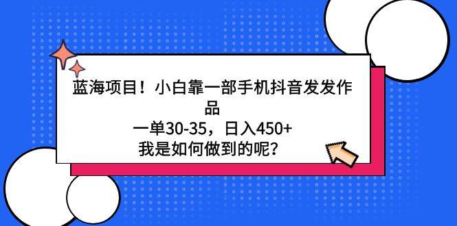 蓝海项目！小白靠一部手机抖音发发作品，一单30-35，日入450+，我是如何…-悠闲副业网