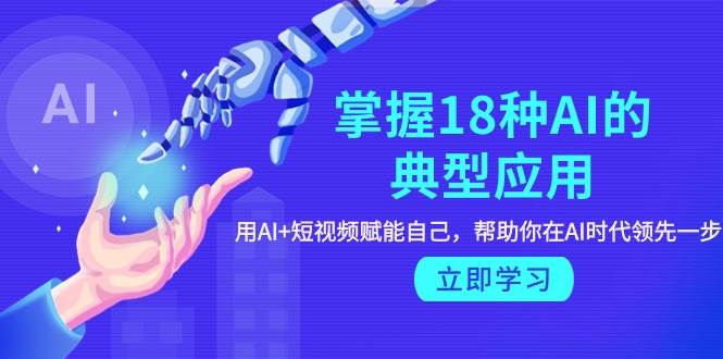 掌握18种AI的典型应用，用AI+短视频 赋能自己，帮助你在AI时代领先一步-悠闲副业网