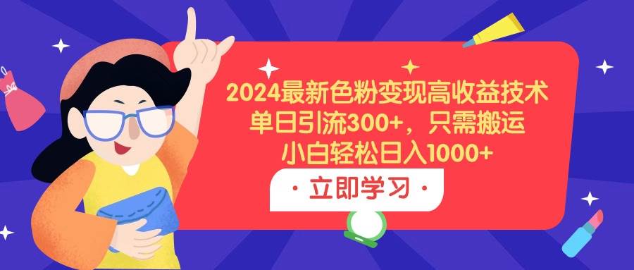 2024最新色粉变现高收益技术，单日引流300+，只需搬运，小白轻松日入1000+-悠闲副业网