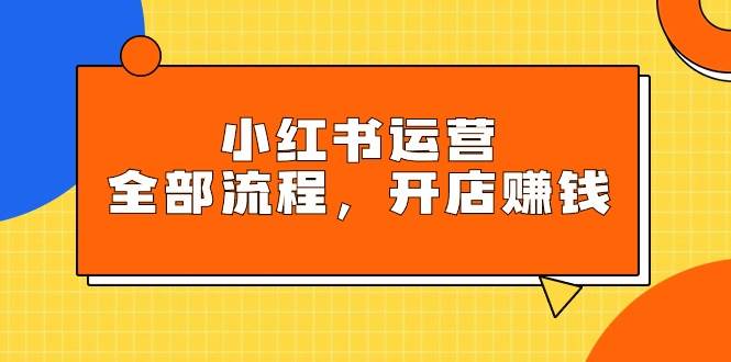 小红书运营全部流程，掌握小红书玩法规则，开店赚钱-悠闲副业网