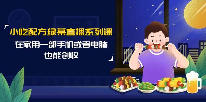 小吃配方绿幕直播系列课，在家用一部手机或者电脑也能创收（14节课）-悠闲副业网