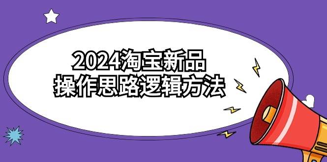 2024淘宝新品操作思路逻辑方法（6节视频课）-悠闲副业网