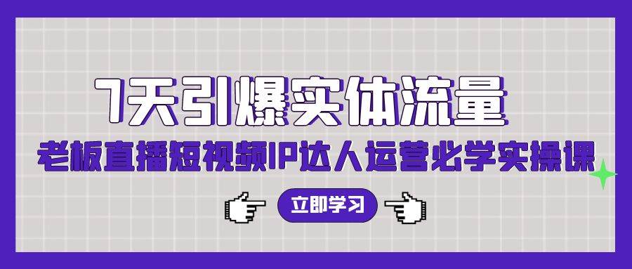 7天引爆实体流量，老板直播短视频IP达人运营必学实操课（56节高清无水印）-悠闲副业网