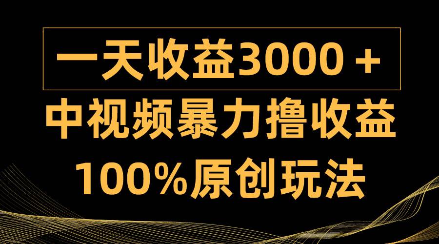 中视频暴力撸收益，日入3000＋，100%原创玩法，小白轻松上手多种变现方式-悠闲副业网