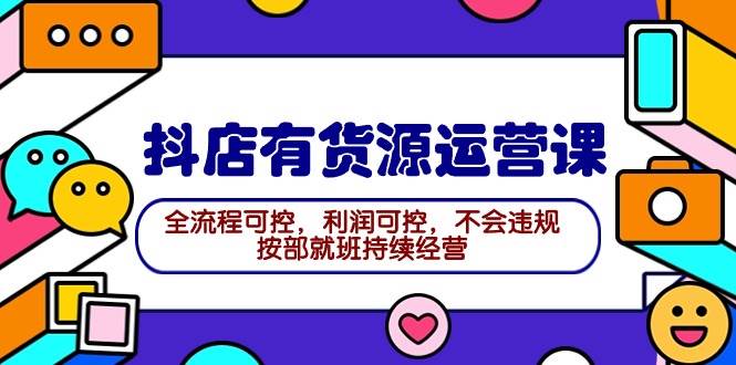 2024抖店有货源运营课：全流程可控，利润可控，不会违规，按部就班持续经营-悠闲副业网