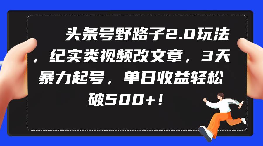 头条号野路子2.0玩法，纪实类视频改文章，3天暴力起号，单日收益轻松破500+-悠闲副业网