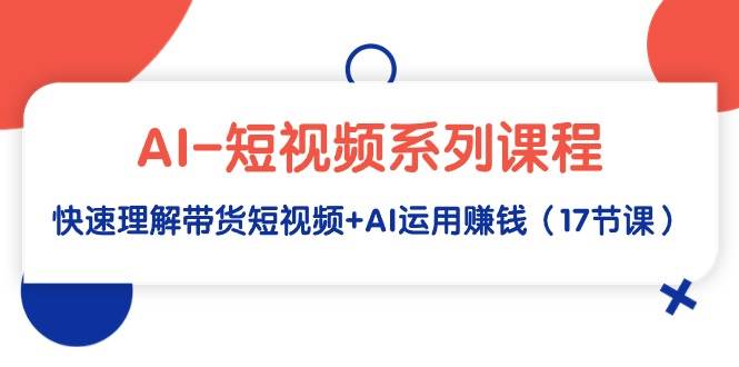 AI-短视频系列课程，快速理解带货短视频+AI运用赚钱（17节课）-悠闲副业网