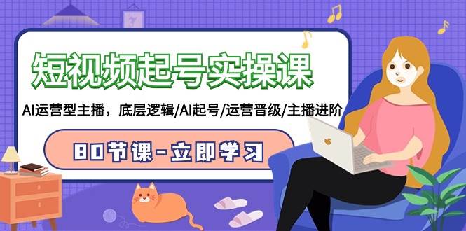 短视频起号实操课，AI运营型主播，底层逻辑/AI起号/运营晋级/主播进阶/80节-悠闲副业网