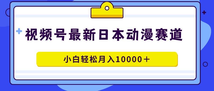 视频号日本动漫蓝海赛道，100%原创，小白轻松月入10000＋-悠闲副业网