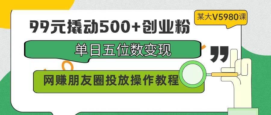 99元撬动500+创业粉，单日五位数变现，网赚朋友圈投放操作教程价值5980！-悠闲副业网