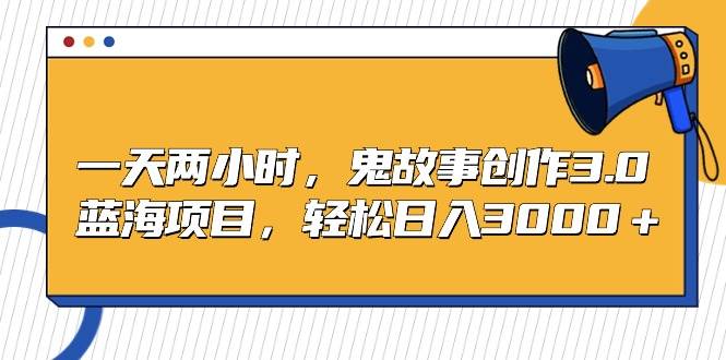 一天两小时，鬼故事创作3.0，蓝海项目，轻松日入3000＋-悠闲副业网