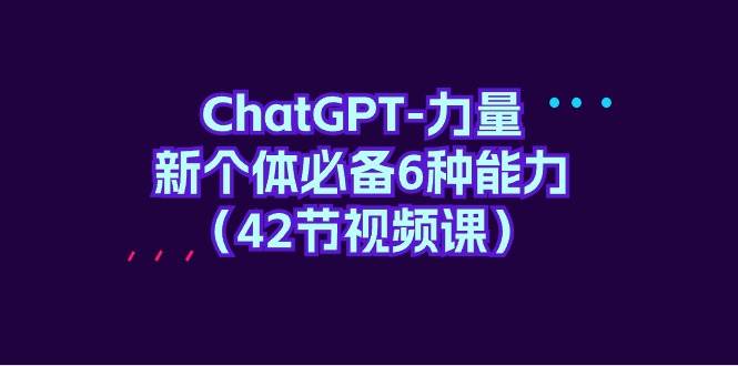 ChatGPT-力量 新个体必备6种能力（42节视频课）-悠闲副业网