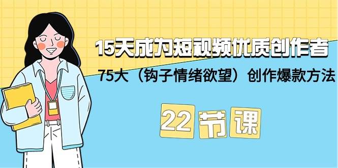 15天成为短视频-优质创作者+75大（钩子-情绪欲望）创作爆款方法-22节课-悠闲副业网