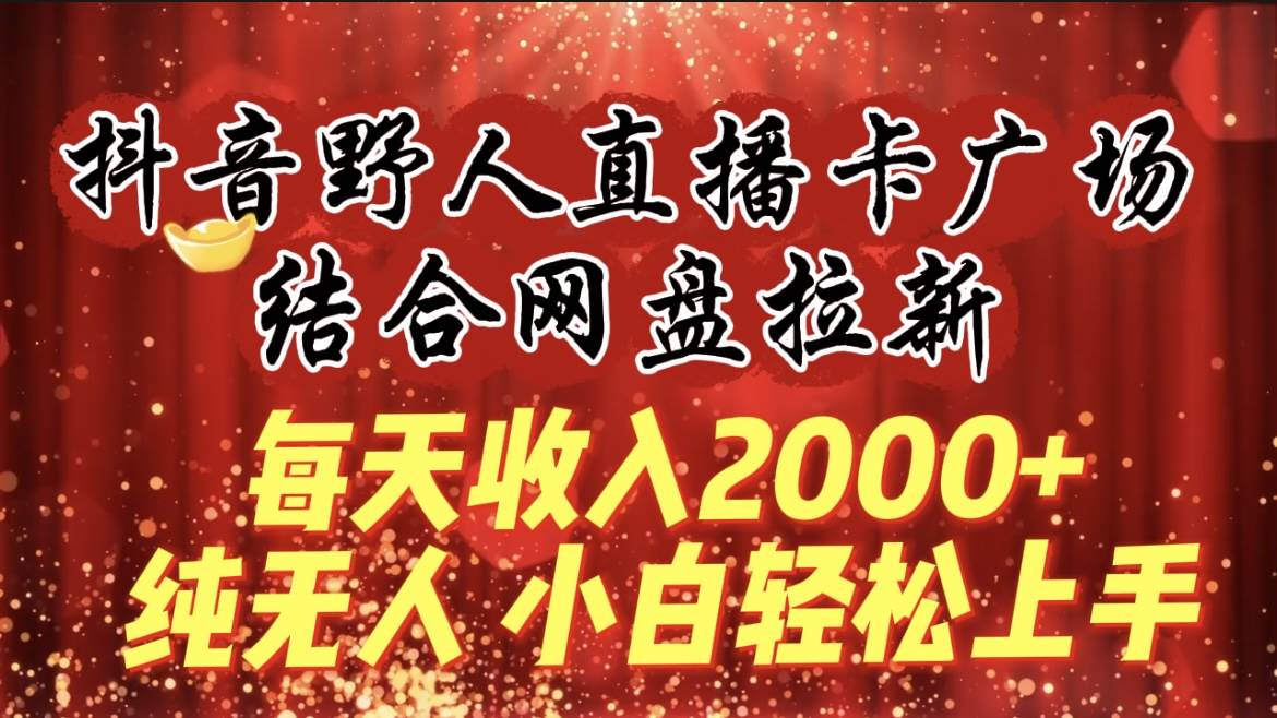 每天收入2000+，抖音野人直播卡广场，结合网盘拉新，纯无人，小白轻松上手-悠闲副业网