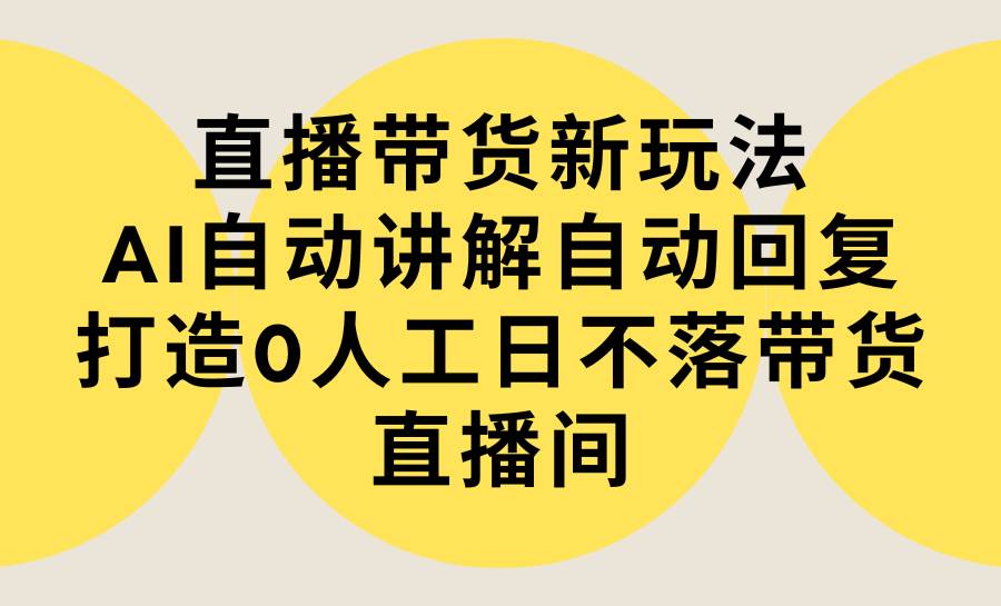 直播带货新玩法，AI自动讲解自动回复 打造0人工日不落带货直播间-教程+软件-悠闲副业网
