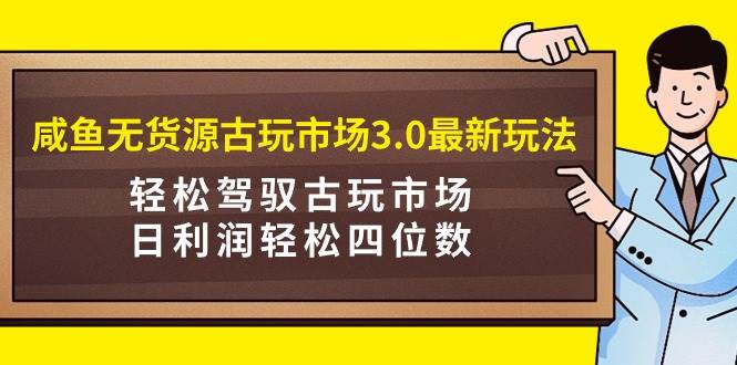 咸鱼无货源古玩市场3.0最新玩法，轻松驾驭古玩市场，日利润轻松四位数！…-悠闲副业网