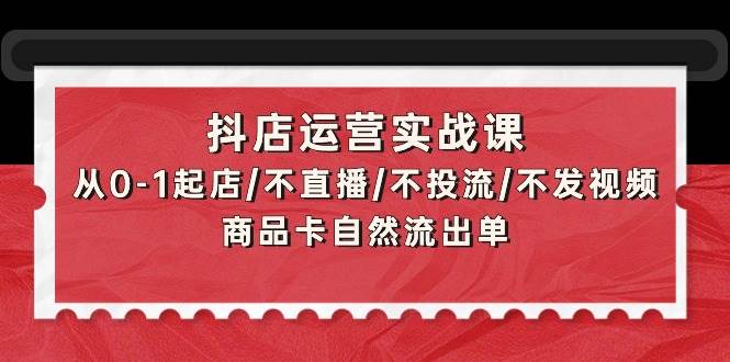 抖店运营实战课：从0-1起店/不直播/不投流/不发视频/商品卡自然流出单-悠闲副业网