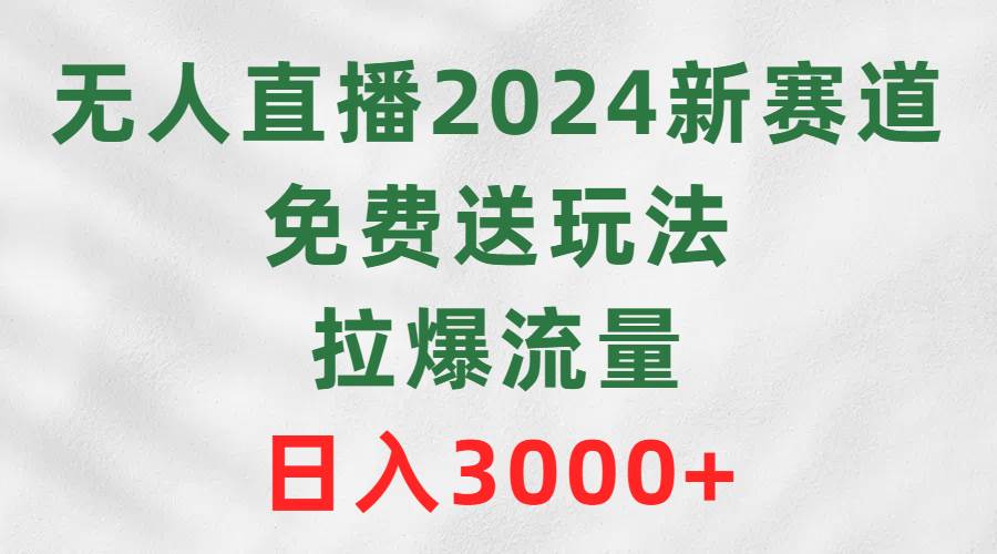 无人直播2024新赛道，免费送玩法，拉爆流量，日入3000+-悠闲副业网