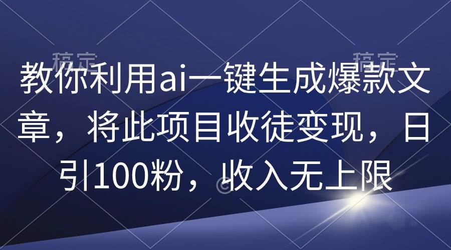 教你利用ai一键生成爆款文章，将此项目收徒变现，日引100粉，收入无上限-悠闲副业网