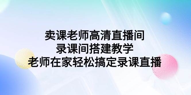 卖课老师高清直播间 录课间搭建教学，老师在家轻松搞定录课直播-悠闲副业网